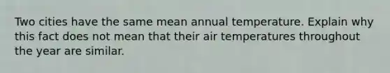 Two cities have the same mean annual temperature. Explain why this fact does not mean that their air temperatures throughout the year are similar.