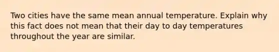 Two cities have the same mean annual temperature. Explain why this fact does not mean that their day to day temperatures throughout the year are similar.