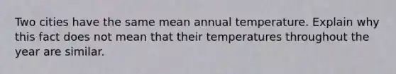 Two cities have the same mean annual temperature. Explain why this fact does not mean that their temperatures throughout the year are similar.