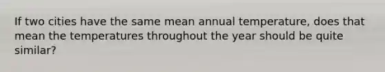 If two cities have the same mean annual temperature, does that mean the temperatures throughout the year should be quite similar?