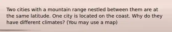 Two cities with a mountain range nestled between them are at the same latitude. One city is located on the coast. Why do they have different climates? (You may use a map)