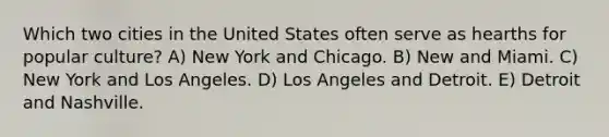 Which two cities in the United States often serve as hearths for popular culture? A) New York and Chicago. B) New and Miami. C) New York and Los Angeles. D) Los Angeles and Detroit. E) Detroit and Nashville.