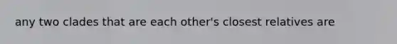 any two clades that are each other's closest relatives are