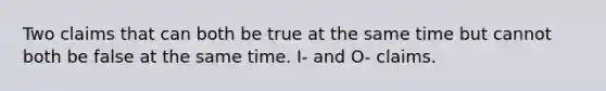 Two claims that can both be true at the same time but cannot both be false at the same time. I- and O- claims.