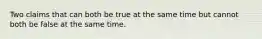 Two claims that can both be true at the same time but cannot both be false at the same time.