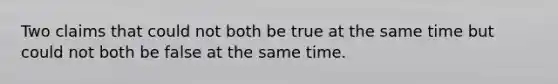 Two claims that could not both be true at the same time but could not both be false at the same time.