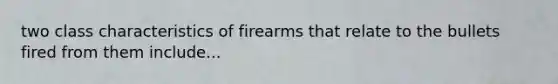 two class characteristics of firearms that relate to the bullets fired from them include...