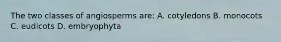 The two classes of angiosperms are: A. cotyledons B. monocots C. eudicots D. embryophyta