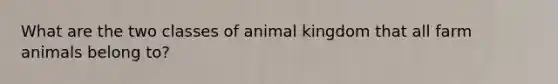 What are the two classes of animal kingdom that all farm animals belong to?