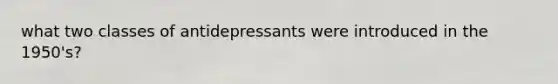 what two classes of antidepressants were introduced in the 1950's?