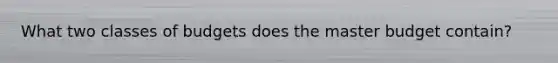 What two classes of budgets does the master budget contain?