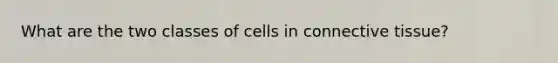 What are the two classes of cells in <a href='https://www.questionai.com/knowledge/kYDr0DHyc8-connective-tissue' class='anchor-knowledge'>connective tissue</a>?