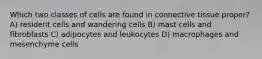 Which two classes of cells are found in connective tissue proper? A) resident cells and wandering cells B) mast cells and fibroblasts C) adipocytes and leukocytes D) macrophages and mesenchyme cells