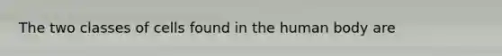 The two classes of cells found in the human body are