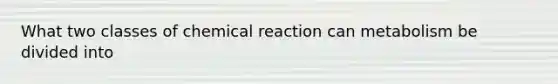 What two classes of chemical reaction can metabolism be divided into