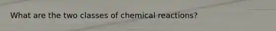 What are the two classes of chemical reactions?