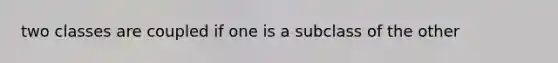 two classes are coupled if one is a subclass of the other