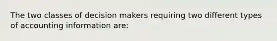 The two classes of decision makers requiring two different types of accounting information are: