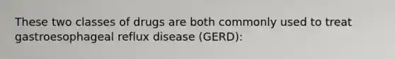 These two classes of drugs are both commonly used to treat gastroesophageal reflux disease (GERD):