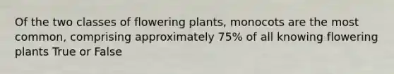 Of the two classes of flowering plants, monocots are the most common, comprising approximately 75% of all knowing flowering plants True or False