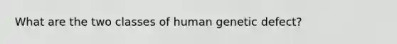 What are the two classes of human genetic defect?