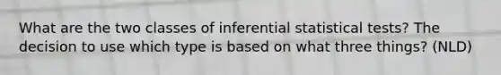 What are the two classes of inferential statistical tests? The decision to use which type is based on what three things? (NLD)