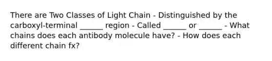 There are Two Classes of Light Chain - Distinguished by the carboxyl-terminal ______ region - Called ______ or ______ - What chains does each antibody molecule have? - How does each different chain fx?