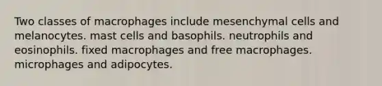 Two classes of macrophages include mesenchymal cells and melanocytes. mast cells and basophils. neutrophils and eosinophils. fixed macrophages and free macrophages. microphages and adipocytes.