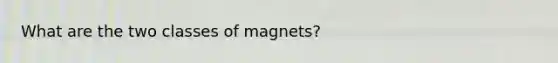 What are the two classes of magnets?