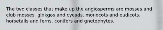 The two classes that make up the angiosperms are mosses and club mosses. ginkgos and cycads. monocots and eudicots. horsetails and ferns. conifers and gnetophytes.