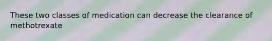 These two classes of medication can decrease the clearance of methotrexate
