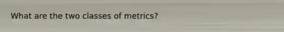 What are the two classes of metrics?