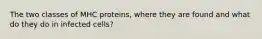 The two classes of MHC proteins, where they are found and what do they do in infected cells?