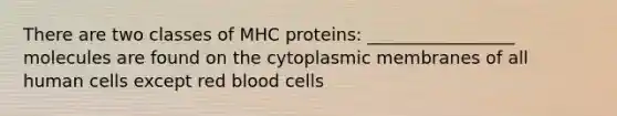 There are two classes of MHC proteins: _________________ molecules are found on the cytoplasmic membranes of all human cells except red blood cells