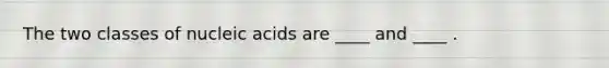 The two classes of nucleic acids are ____ and ____ .