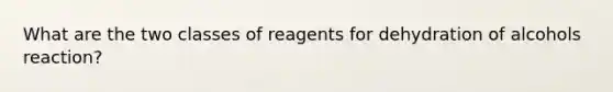 What are the two classes of reagents for dehydration of alcohols reaction?