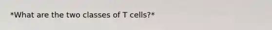 *What are the two classes of T cells?*