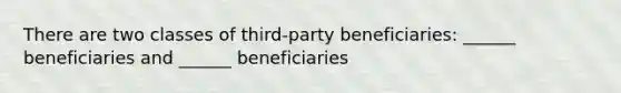 There are two classes of third-party beneficiaries: ______ beneficiaries and ______ beneficiaries