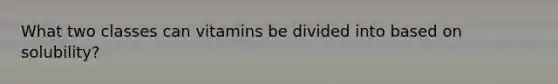 What two classes can vitamins be divided into based on solubility?