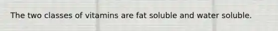 The two classes of vitamins are fat soluble and water soluble.