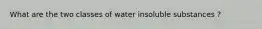 What are the two classes of water insoluble substances ?