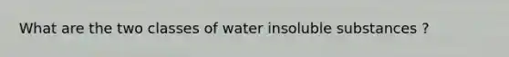 What are the two classes of water insoluble substances ?