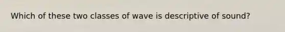 Which of these two classes of wave is descriptive of sound?