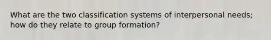 What are the two classification systems of interpersonal needs; how do they relate to group formation?