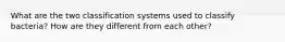 What are the two classification systems used to classify bacteria? How are they different from each other?