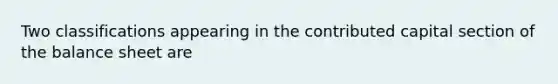 Two classifications appearing in the contributed capital section of the balance sheet are