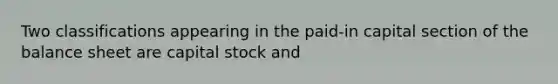 Two classifications appearing in the paid-in capital section of the balance sheet are capital stock and