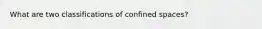 What are two classifications of confined spaces?