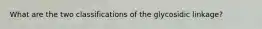 What are the two classifications of the glycosidic linkage?