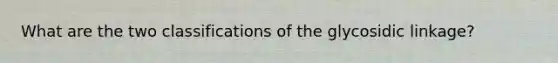What are the two classifications of the glycosidic linkage?